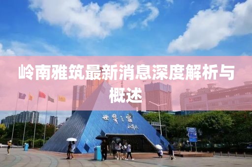 岭南雅筑最新消息深度解析与概述
