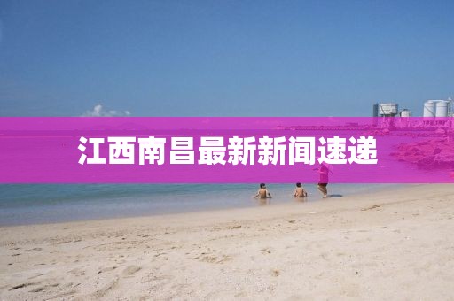 江西南昌最新新闻速递