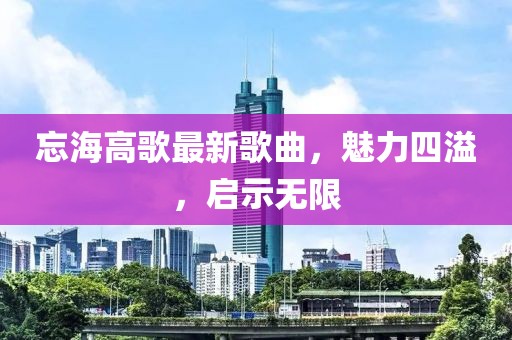 忘海高歌最新歌曲，魅力四溢，启示无限