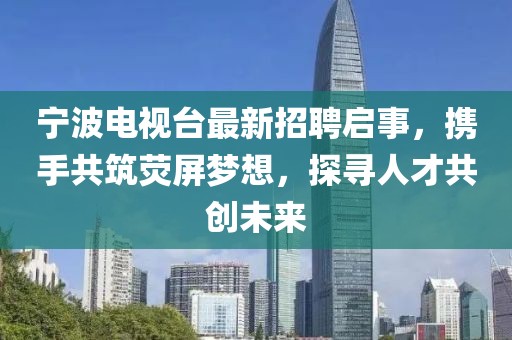 宁波电视台最新招聘启事，携手共筑荧屏梦想，探寻人才共创未来