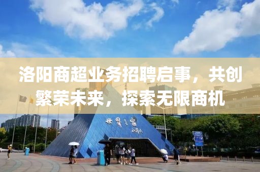 洛阳商超业务招聘启事，共创繁荣未来，探索无限商机