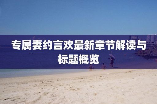 专属妻约言欢最新章节解读与标题概览