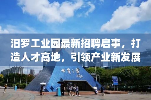 汨罗工业园最新招聘启事，打造人才高地，引领产业新发展