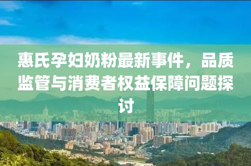 惠氏孕妇奶粉最新事件，品质监管与消费者权益保障问题探讨