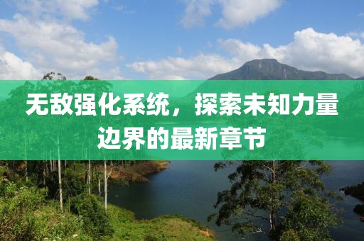 无敌强化系统，探索未知力量边界的最新章节