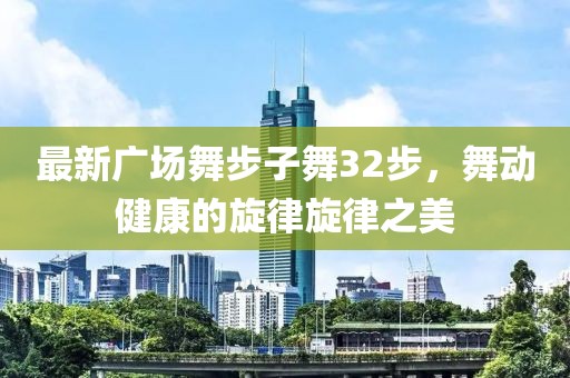 最新广场舞步子舞32步，舞动健康的旋律旋律之美
