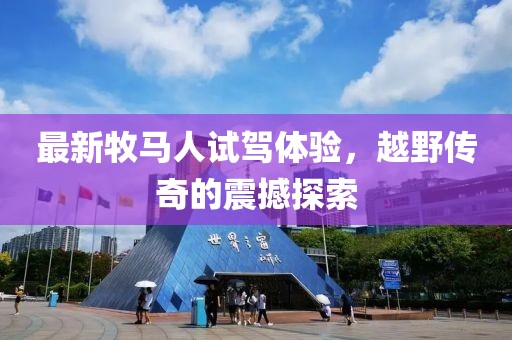 最新牧马人试驾体验，越野传奇的震撼探索