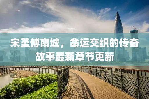 宋堇傅南城，命运交织的传奇故事最新章节更新