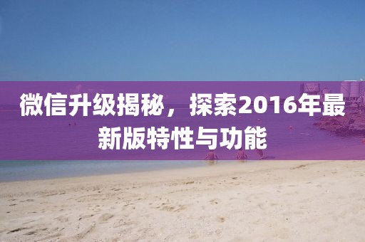 微信升级揭秘，探索2016年最新版特性与功能