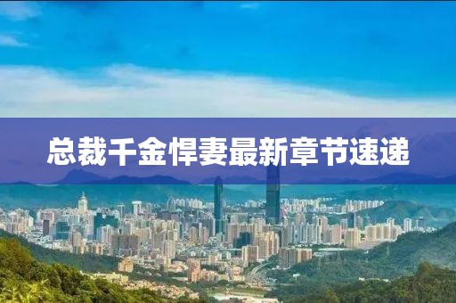 总裁千金悍妻最新章节速递