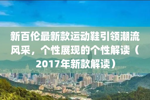 新百伦最新款运动鞋引领潮流风采，个性展现的个性解读（2017年新款解读）