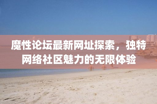 魔性论坛最新网址探索，独特网络社区魅力的无限体验