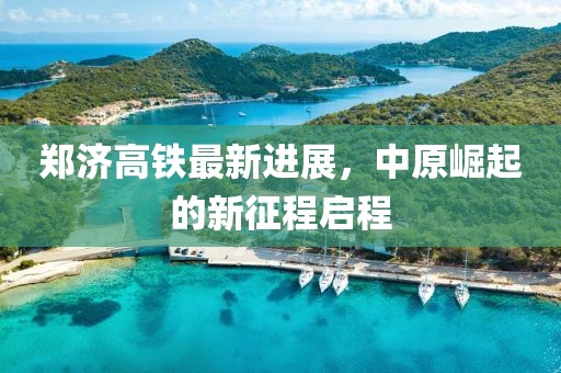 郑济高铁最新进展，中原崛起的新征程启程