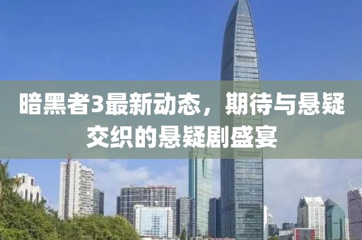 暗黑者3最新动态，期待与悬疑交织的悬疑剧盛宴