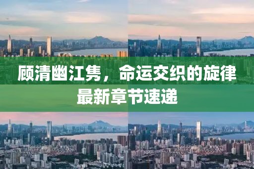 顾清幽江隽，命运交织的旋律最新章节速递