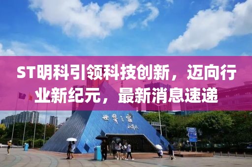 ST明科引领科技创新，迈向行业新纪元，最新消息速递