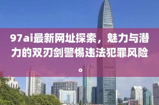 97ai最新网址探索，魅力与潜力的双刃剑警惕违法犯罪风险。