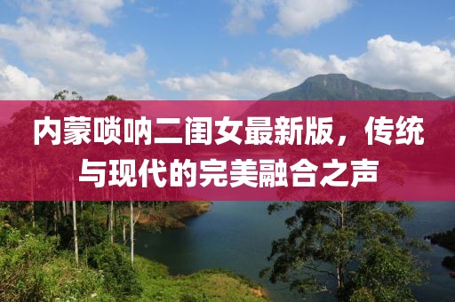 内蒙唢呐二闺女最新版，传统与现代的完美融合之声