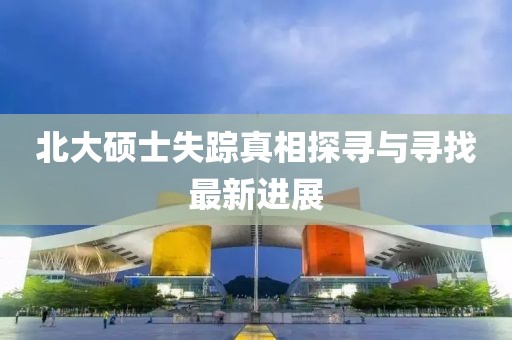 北大硕士失踪真相探寻与寻找最新进展
