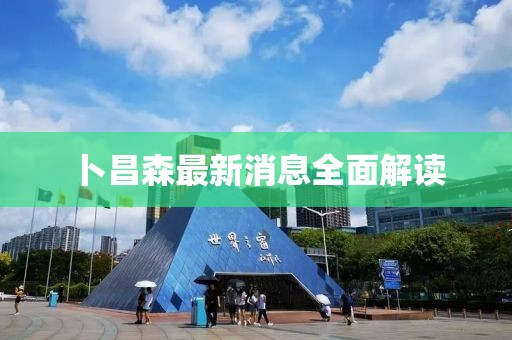 卜昌森最新消息全面解读