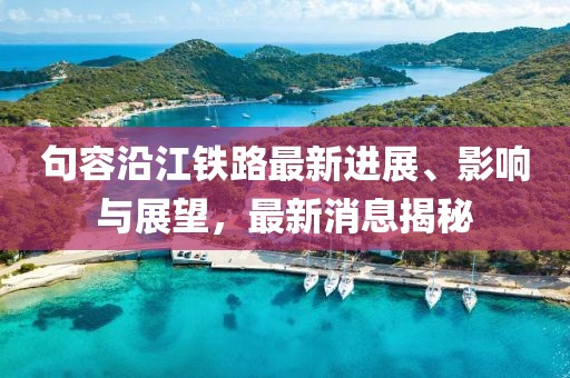 句容沿江铁路最新进展、影响与展望，最新消息揭秘