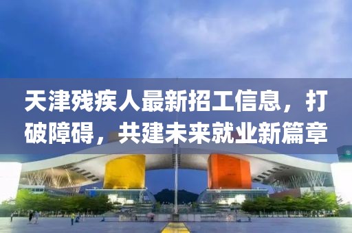 天津残疾人最新招工信息，打破障碍，共建未来就业新篇章