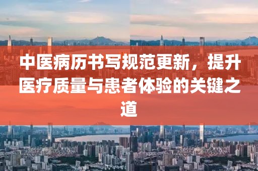 中医病历书写规范更新，提升医疗质量与患者体验的关键之道