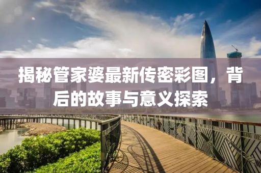 揭秘管家婆最新传密彩图，背后的故事与意义探索