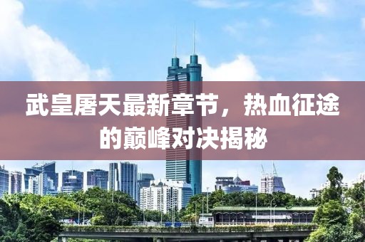 武皇屠天最新章节，热血征途的巅峰对决揭秘