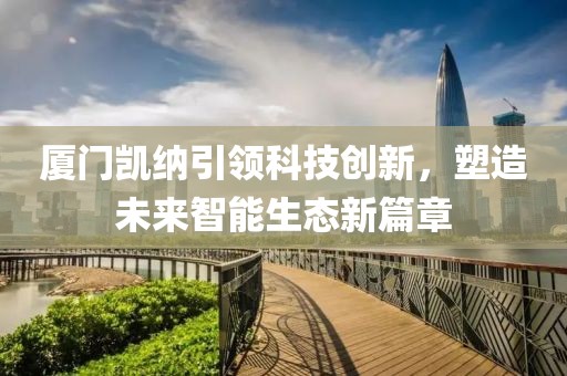 厦门凯纳引领科技创新，塑造未来智能生态新篇章