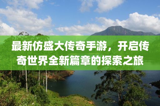 最新仿盛大传奇手游，开启传奇世界全新篇章的探索之旅