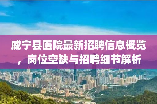 威宁县医院最新招聘信息概览，岗位空缺与招聘细节解析