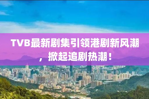 TVB最新剧集引领港剧新风潮，掀起追剧热潮！