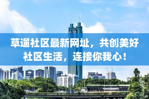 草遛社区最新网址，共创美好社区生活，连接你我心！