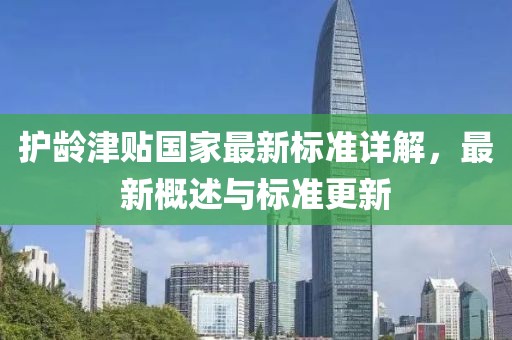 护龄津贴国家最新标准详解，最新概述与标准更新