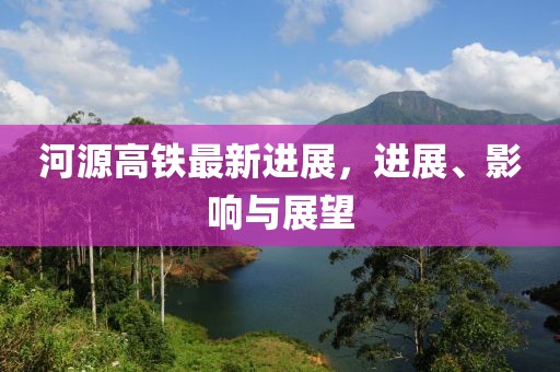 河源高铁最新进展，进展、影响与展望