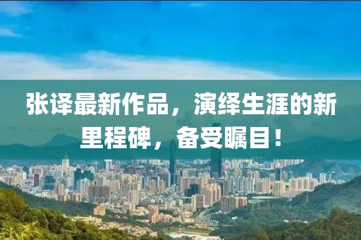 张译最新作品，演绎生涯的新里程碑，备受瞩目！