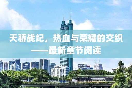 天骄战纪，热血与荣耀的交织——最新章节阅读