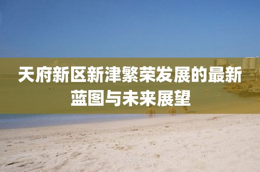 天府新区新津繁荣发展的最新蓝图与未来展望