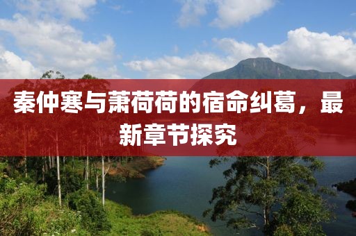秦仲寒与萧荷荷的宿命纠葛，最新章节探究