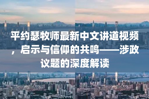平约瑟牧师最新中文讲道视频，启示与信仰的共鸣——涉政议题的深度解读