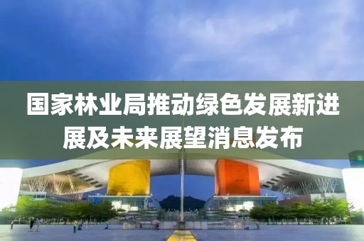 国家林业局推动绿色发展新进展及未来展望消息发布