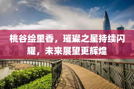 桃谷绘里香，璀璨之星持续闪耀，未来展望更辉煌