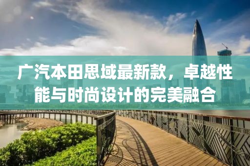 广汽本田思域最新款，卓越性能与时尚设计的完美融合