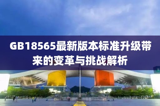 GB18565最新版本标准升级带来的变革与挑战解析