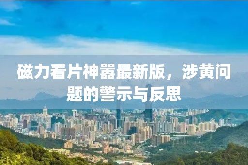 磁力看片神嚣最新版，涉黄问题的警示与反思