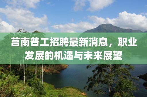 莒南普工招聘最新消息，职业发展的机遇与未来展望