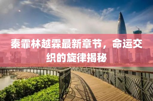 秦霏林越霖最新章节，命运交织的旋律揭秘