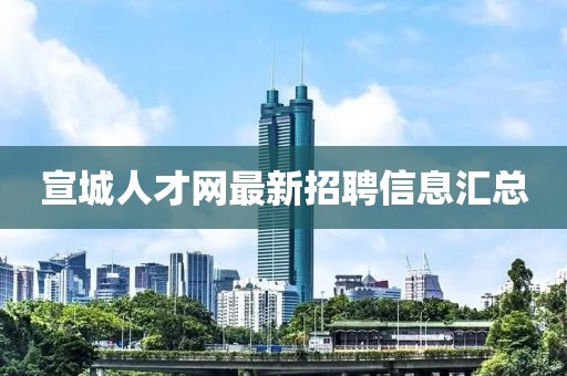 宣城人才网最新招聘信息汇总