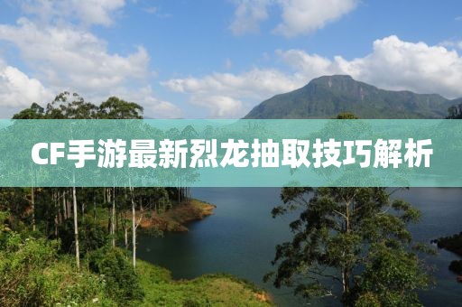 CF手游最新烈龙抽取技巧解析